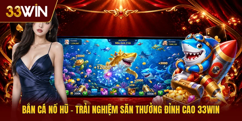Bắn Cá Nổ Hũ - Trải Nghiệm Săn Thưởng Đỉnh Cao 33win